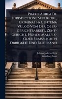 Praxis Aurea De Iurisdictione Superiore, Criminali & Centena Vulgo Von Der Ober-gerichtbarkeit, Zent-gericht, Hohen Malefiz- Oder Fraià lichen Obrigkeit Und Blut-bann (German Edition) 1024480844 Book Cover
