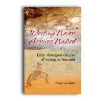 Writing Never Arrives Naked: Early Aboriginal Cultures of Writing in Australia 085575544X Book Cover