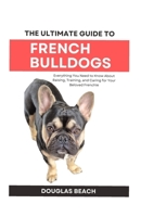 The Ultimate Guide to French Bulldogs: The Ultimate Guide to French Bulldogs: Everything You Need to Know About Raising, Training, and Caring for Your Beloved Frenchie B0DYVNGC9T Book Cover