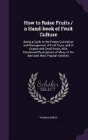 How to raise fruits / a hand-book of fruit culture: being a guide to the proper cultivation and management of fruit trees, and of grapes and small ... many of the best and most popular varieties 1341376206 Book Cover