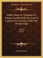 Dello Amore Ai Veneziani Di Tiziano Vecellio Delle Sue Case In Cadore E In Venezia E Delle Vite De'Suoi Figli: Notizie (1833) 1168050278 Book Cover