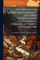 The province of Quebec and Canada at the Third International Geographical Congress at Venice, September 1881 1175570222 Book Cover