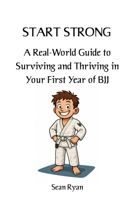 Start Strong: A Real-World Guide to Surviving and Thriving in Your First Year of BJJ: Everything they don’t tell you about starting Brazilian Jiu-Jitsu (but should) (Beginners BJJ) B0FCTSRLKC Book Cover