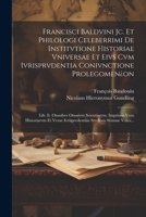 Francisci Baldvini Jc. Et Philologi Celeberrimi De Institvtione Historiae Vniversae Et Eivs Cvm Ivrisprvdentia Conivnctione Prolegomen¿on: Lib. Ii. ... Stvdiosis Svmme Vtiles... 1021570508 Book Cover