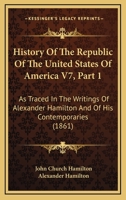 History Of The Republic Of The United States Of America V7, Part 1: As Traced In The Writings Of Alexander Hamilton And Of His Contemporaries 116816365X Book Cover