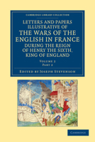 Letters and Papers Illustrative of the Wars of the English in France: During the Reign of Henry the Sixth, King of England 1108042899 Book Cover