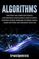 Algorithms: Discover the Computer Science and Artificial Intelligence Used to Solve Everyday Human Problems, Optimize Habits, Learn Anything and Organize Your Life 109516418X Book Cover