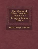 The works of Tobias Smollett, M.D. With memoirs of his life; to which is prefixed A view of the commencement and progress of romance Volume 5 1175400637 Book Cover