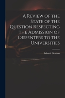 A Review of the State of the Question Respecting the Admission of Dissenters to the Universities 1014443342 Book Cover