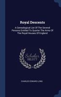Royal Descents: A Genealogical List Of The Several Persons Entitled To Quarter The Arms Of The Royal Houses Of England 1021847216 Book Cover