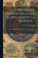 Recueil De Diverses Pièces Sur La Philosophie, La Religion ...: Par Leibnitz, Clarke, Newton Et Autres Auteurs Célèbres, Volume 2... 1021430021 Book Cover