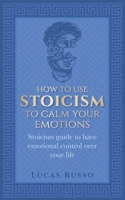 How To Use Stoicism To Calm Your Emotions: Stoicism guide to have emotional control over your life B08BFY7FR9 Book Cover