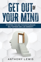 Get Out Of Your Mind: Stopping The Bad Thoughts, Regain Self Esteem, And Live Serenity 1802166491 Book Cover