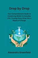 Drop by Drop: Your Comprehensive Guide to Conserving Water in Everyday Life Turning Every Drop into a Ripple of Change B0CPHFM5RQ Book Cover
