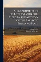 An Experiment in Selecting Corn for Yield by the Method of the Ear-row Breeding Plot 102418868X Book Cover