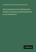 Ad Ecclesiasticam de Satisfactione Christi Doctrinam quid Redundaverit ex lite Osiandrica 3368217682 Book Cover