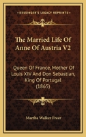 The Married Life Of Anne Of Austria V2: Queen Of France, Mother Of Louis XIV And Don Sebastian, King Of Portugal 116512372X Book Cover