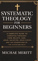 Systematic Theology for Beginners: A Complete Guide to Christian Doctrine, Biblical Theology, Core Beliefs, God, Salvation, Jesus Christ, and the Foundations of the Christian Faith 9371239328 Book Cover