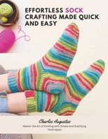 Effortless Sock Crafting Made Quick and Easy: Master the Art of Knitting with Simple and Gratifying Techniques B0CMMKTGDS Book Cover
