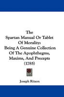 The Spartan Manual Or Tablet Of Morality: Being A Genuine Collection Of The Apophthegms, Maxims, And Precepts 1104506602 Book Cover