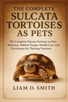 THE COMPLETE SULCATA TORTOISES AS PETS: The Complete Sulcata Tortoises as Pets: Nutrition, Habitat Design, Health Care, and Enrichment for Thriving Tortoises B0FVP5LDW1 Book Cover