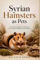 Syrian Hamsters as Pets: The Ultimate Beginner’s Manual for Care, Feeding, Handling, and Enrichment B0H3Z51VKS Book Cover
