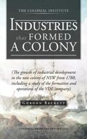 Industries That Formed a Colony: (The Growth of Industrial Development in the New Colony of Nsw from 1788, Including a Study of the Formation and Oper 1466927747 Book Cover