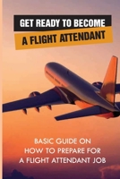 Get Ready To Become A Flight Attendant: Basic Guide On How To Prepare For A Flight Attendant Job: Flight Attendant Job Description null Book Cover