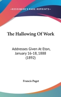 The Hallowing Of Work: Addresses Given At Eton, January 16-18, 1888 110439250X Book Cover