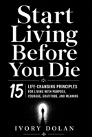Start Living Before You Die: 15 Life-Changing Principles for Living with Purpose, Courage, Gratitude, and Meaning B0HBWRGD54 Book Cover
