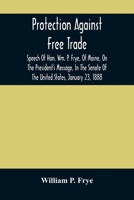 Protection Against Free Trade: Speech Of Hon. Wm. P. Frye, Of Maine, On The President'S Message, In The Senate Of The United States, January 23, 1888 1149929170 Book Cover