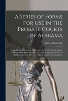 A Series of Forms for Use in the Probate Courts of Alabama: Comprising All the Forms Most Generally in Use in Such Courts ... Making a Complete Manual of Practice, Adapted to the Use of Judges, Attorn 1014790379 Book Cover