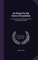 An Essay On The Coins Of Cunobelin: In An Epistle To The Right Reverend The Lord Bishop Of Carlisle, President Of The Society Of Antiquaries 3337136699 Book Cover