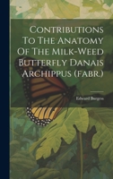 Contributions To The Anatomy Of The Milk-weed Butterfly Danais Archippus 1022561553 Book Cover