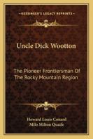 "Uncle Dick" Wootton, The Pioneer Frontiersman of the Rocky Mountain Region: An Account of the Adventures and Thrilling Experiences of the Most Noted American Hunter, Trapper, Guide, Scout, and Indian 0803263066 Book Cover