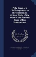 Fifty Years of a Civilizing Force: An Historical and a Critical Study of the Work of the National Board of Fire Underwriters 1358141436 Book Cover