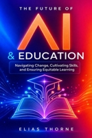 The Future of A.I. In Education: Navigating Change, Cultivating Skills, and Ensuring Equitable Learning: A Guide to Ethical AI, Future Teaching & a More Equitable Classroom B0DY728F79 Book Cover