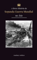 A Breve História da Segunda Guerra Mundial na Ásia: A Guerra Ásia-Pacífico, a Frota Oriental, Pearl Harbor e a Bomba Atômica que Chocou o Japão (1941- 9493298817 Book Cover