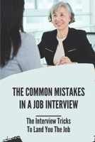 The Common Mistakes In A Job Interview: The Interview Tricks To Land You The Job: Organize Your Thoughts Before The Interview B09B7DC1LW Book Cover