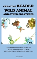 CREATING BEADED WILD ANIMAL AND OTHER CREATURES: BEGINNERS OVERVIEW GUIDE TO BEADED ANIMALS INCLUDING TECHNIQUES, PATTERNS AND METHODS B0CPTFG2PZ Book Cover
