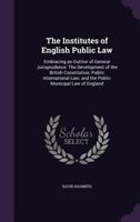 The Institutes Of English Public Law: Embracing An Outline Of General Jurisprudence, The Development Of The British Constitution, Public International Law 1357303580 Book Cover