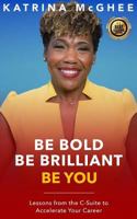 BE BOLD BE BRILLIANT BE YOU: Lessons from the C-Suite to Accelerate Your Career 1791618502 Book Cover