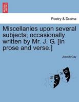Miscellanies upon several subjects; occasionally written by Mr. J. G. [In prose and verse.] 1241376565 Book Cover