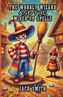 The Wobbly Wizard and the Mixed-Up Spells 1300110503 Book Cover