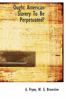 Ought American Slavery to Be Perpetuated? a Debate Between Rev. W.G. Brownlow and Rev. A. Pryne 1014124603 Book Cover
