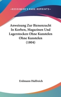 Anweisung Zur Bienenzucht In Korben, Magazinen Und Lagerstocken Ohne Kunstelen Ohne Kunstelen (1804) 0341534072 Book Cover