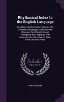 Rhythmical Index to the English Language: An Index to All the Perfect Rhymes of a Different Orthography, and Allowable Rhymes of a Different Sound, Throughout the Language; With Authorities for the Us 1358746494 Book Cover