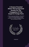 A Sermon Preached Before the Incorporated Society for the Propagation of the Gospel in Foreign Parts: At Their Anniversary Meeting in the Parish Church of St. Mary-Le-Bow, on Friday, February 18, 1785 1275752853 Book Cover