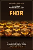 The Absolute Beginner's Guide to FHIR: Understanding Healthcare Data Interoperability in Plain English (The FHIR Powered AI Transformation Series) B0H8WRN2QH Book Cover
