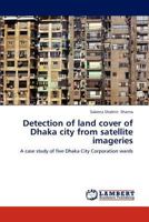 Detection of land cover of Dhaka city from satellite imageries: A case study of five Dhaka City Corporation wards 3659304751 Book Cover
